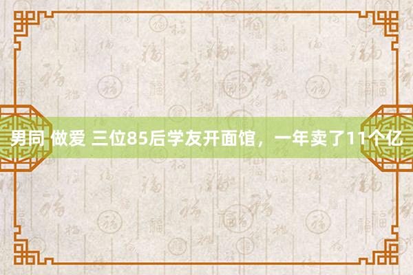 男同 做爱 三位85后学友开面馆，一年卖了11个亿